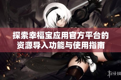 探索幸福宝应用官方平台的资源导入功能与使用指南