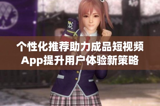 个性化推荐助力成品短视频App提升用户体验新策略