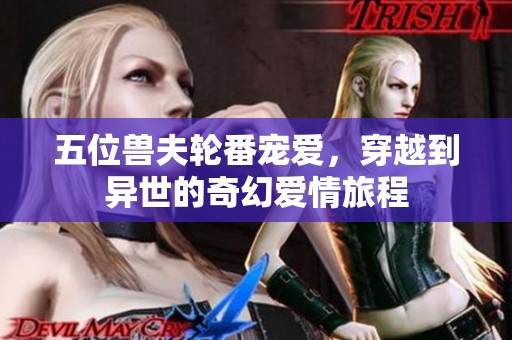 五位兽夫轮番宠爱，穿越到异世的奇幻爱情旅程