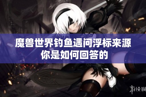 魔兽世界钓鱼遇问浮标来源 你是如何回答的
