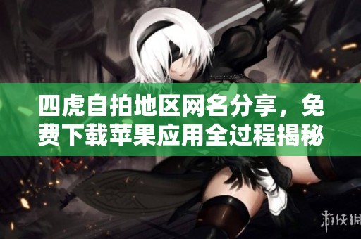 四虎自拍地区网名分享，免费下载苹果应用全过程揭秘