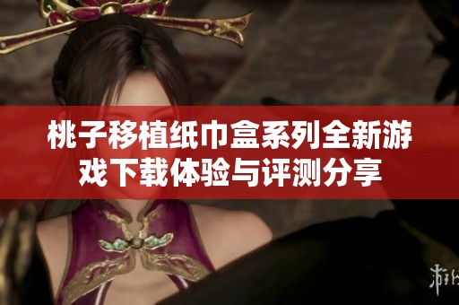 桃子移植纸巾盒系列全新游戏下载体验与评测分享