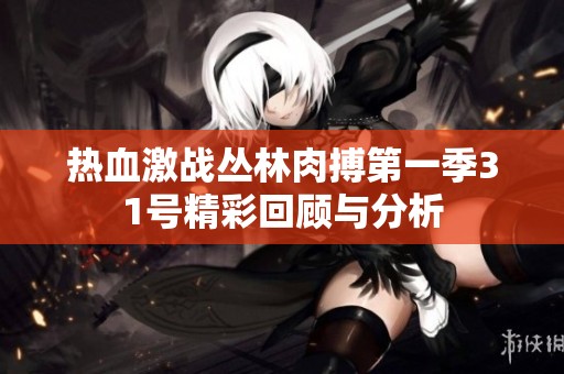 热血激战丛林肉搏第一季31号精彩回顾与分析