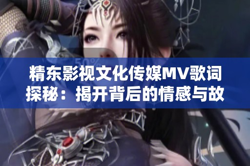 精东影视文化传媒MV歌词探秘：揭开背后的情感与故事
