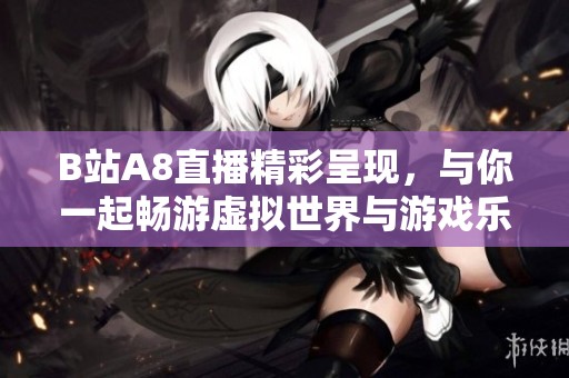 B站A8直播精彩呈现，与你一起畅游虚拟世界与游戏乐趣