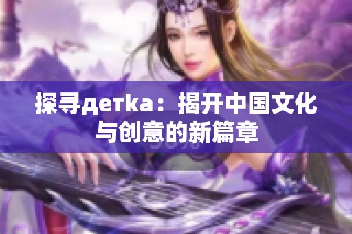 探寻детka：揭开中国文化与创意的新篇章