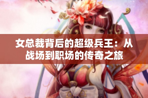 女总裁背后的超级兵王：从战场到职场的传奇之旅