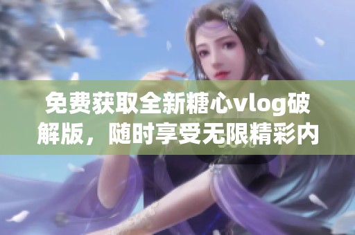 免费获取全新糖心vlog破解版，随时享受无限精彩内容