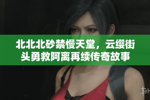 北北北砂禁慢天堂，云缨街头勇救阿离再续传奇故事