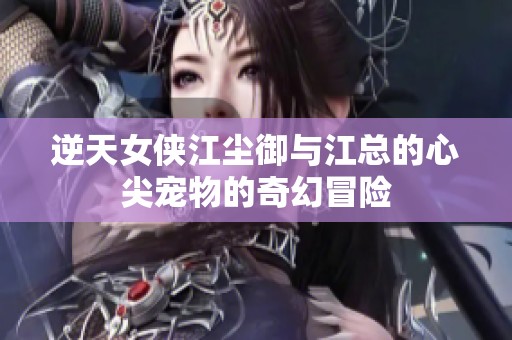 逆天女侠江尘御与江总的心尖宠物的奇幻冒险