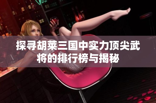 探寻胡莱三国中实力顶尖武将的排行榜与揭秘