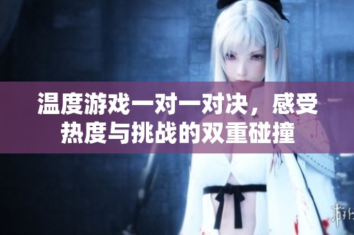 温度游戏一对一对决，感受热度与挑战的双重碰撞