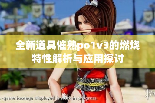 全新道具催熟po1v3的燃烧特性解析与应用探讨