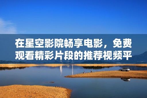 在星空影院畅享电影，免费观看精彩片段的推荐视频平台