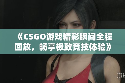《CSGO游戏精彩瞬间全程回放，畅享极致竞技体验》