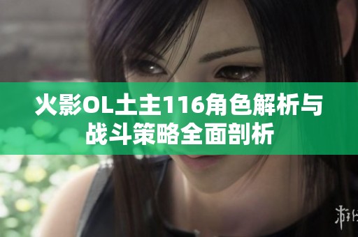 火影OL土主116角色解析与战斗策略全面剖析