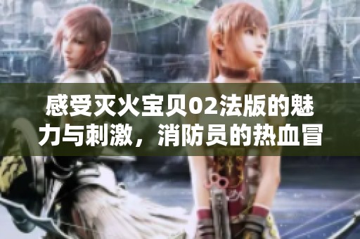 感受灭火宝贝02法版的魅力与刺激，消防员的热血冒险之旅