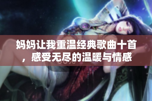 妈妈让我重温经典歌曲十首，感受无尽的温暖与情感