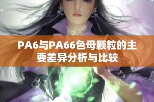 PA6与PA66色母颗粒的主要差异分析与比较