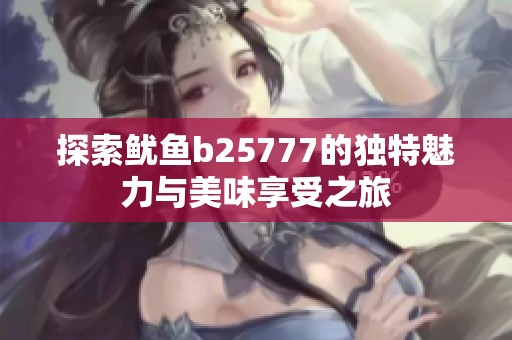 探索鱿鱼b25777的独特魅力与美味享受之旅