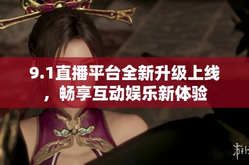 9.1直播平台全新升级上线，畅享互动娱乐新体验