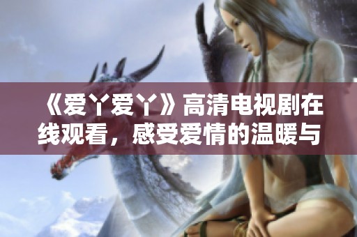 《爱丫爱丫》高清电视剧在线观看，感受爱情的温暖与幽默