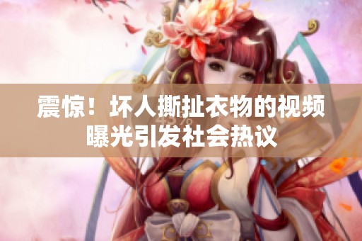 震惊！坏人撕扯衣物的视频曝光引发社会热议