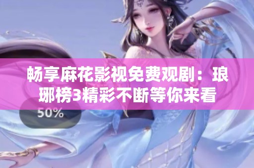 畅享麻花影视免费观剧：琅琊榜3精彩不断等你来看