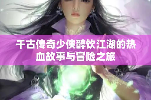 千古传奇少侠醉饮江湖的热血故事与冒险之旅