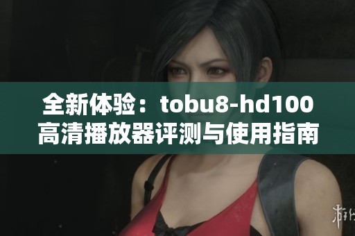 全新体验：tobu8-hd100高清播放器评测与使用指南