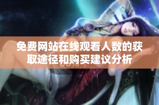 免费网站在线观看人数的获取途径和购买建议分析