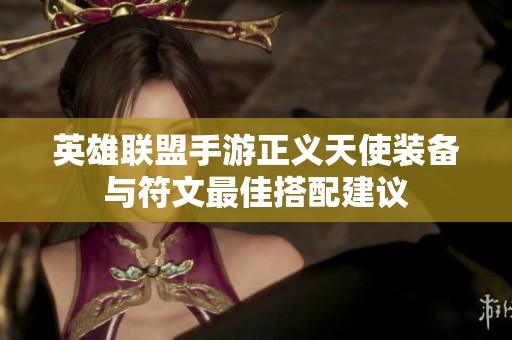 英雄联盟手游正义天使装备与符文最佳搭配建议