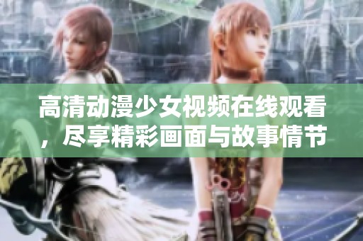 高清动漫少女视频在线观看，尽享精彩画面与故事情节