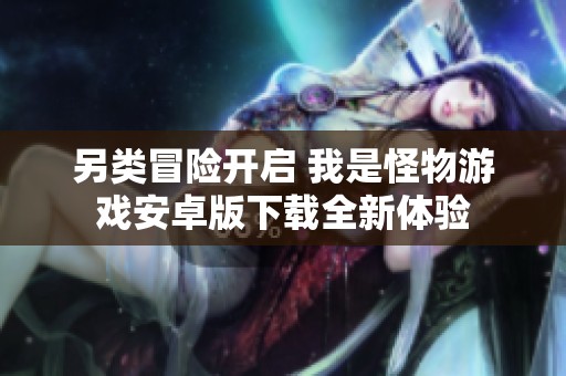 另类冒险开启 我是怪物游戏安卓版下载全新体验