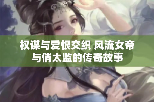 权谋与爱恨交织 风流女帝与俏太监的传奇故事