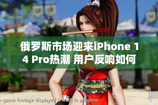 俄罗斯市场迎来iPhone 14 Pro热潮 用户反响如何