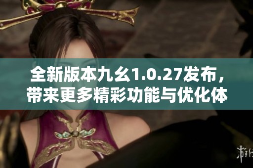 全新版本九幺1.0.27发布，带来更多精彩功能与优化体验