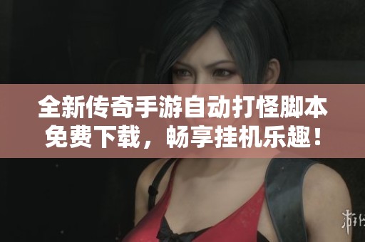 全新传奇手游自动打怪脚本免费下载，畅享挂机乐趣！