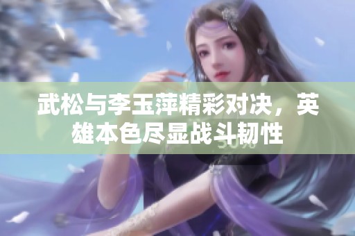 武松与李玉萍精彩对决，英雄本色尽显战斗韧性