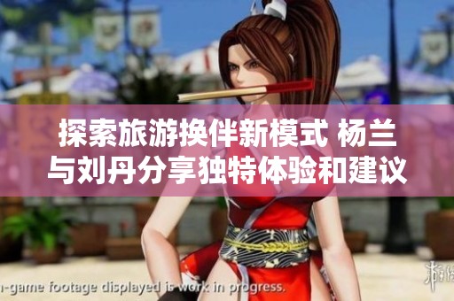 探索旅游换伴新模式 杨兰与刘丹分享独特体验和建议
