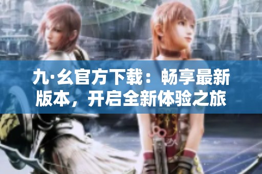 九·幺官方下载：畅享最新版本，开启全新体验之旅