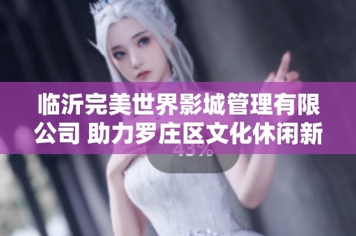 临沂完美世界影城管理有限公司 助力罗庄区文化休闲新发展