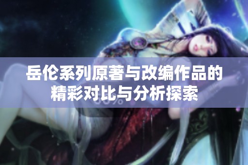 岳伦系列原著与改编作品的精彩对比与分析探索