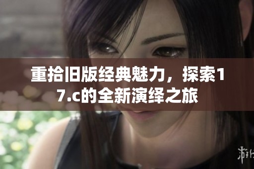 重拾旧版经典魅力，探索17.c的全新演绎之旅