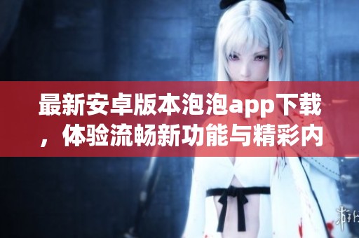 最新安卓版本泡泡app下载，体验流畅新功能与精彩内容