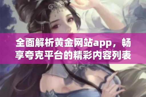 全面解析黄金网站app，畅享夸克平台的精彩内容列表