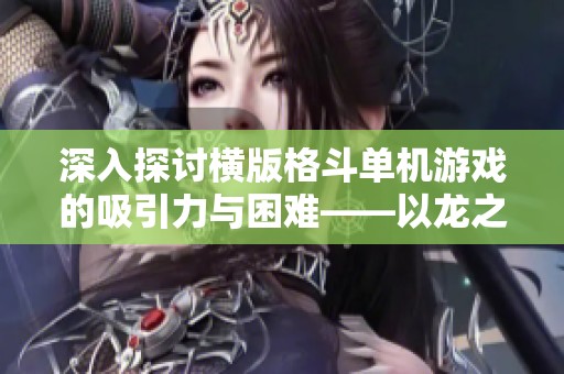 深入探讨横版格斗单机游戏的吸引力与困难——以龙之谷和无双为例