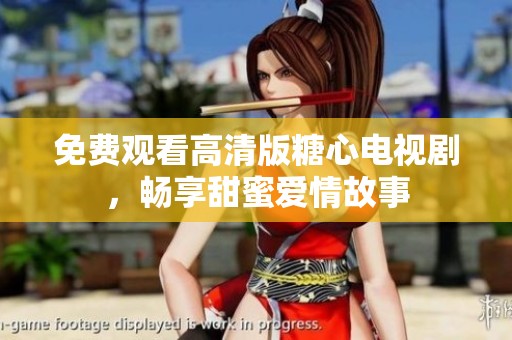 免费观看高清版糖心电视剧，畅享甜蜜爱情故事
