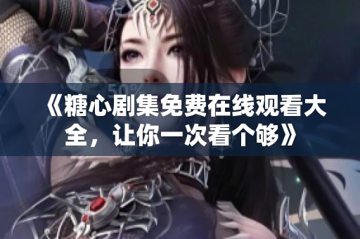 《糖心剧集免费在线观看大全，让你一次看个够》
