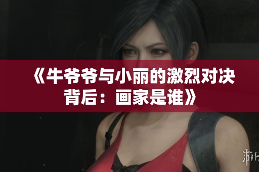 《牛爷爷与小丽的激烈对决背后：画家是谁》